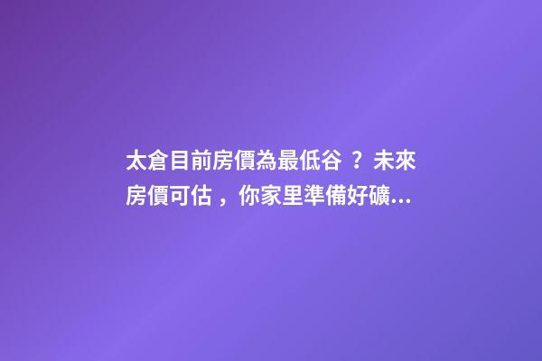 太倉目前房價為最低谷？未來房價可估，你家里準備好礦了嗎？